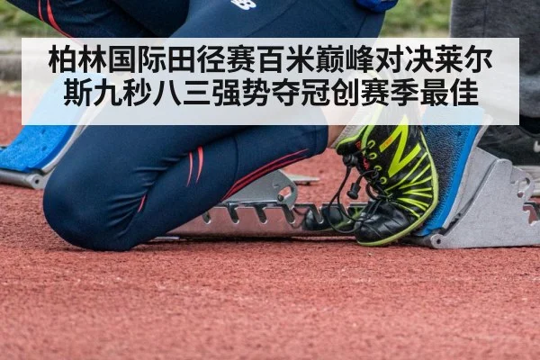 柏林国际田径赛百米巅峰对决莱尔斯九秒八三强势夺冠创赛季最佳