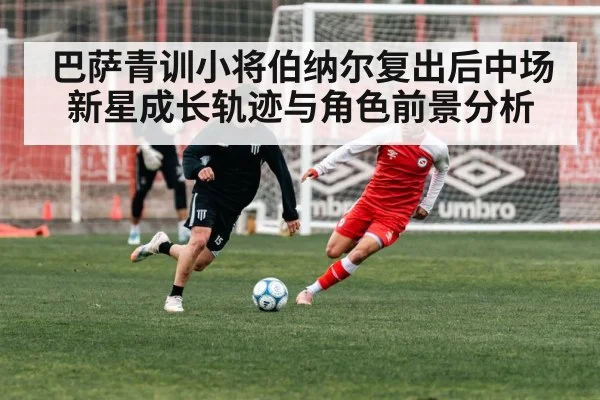 巴萨青训小将伯纳尔复出后中场新星成长轨迹与角色前景分析（Kaiyun）