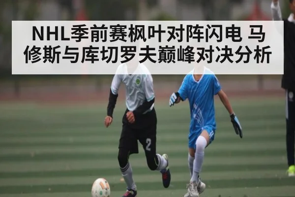 NHL季前赛枫叶对阵闪电 马修斯与库切罗夫巅峰对决分析（Kaiyun）