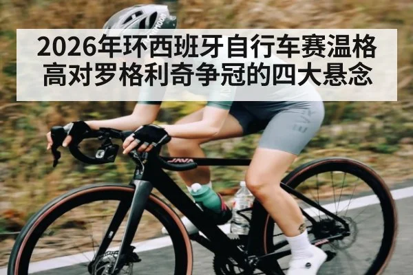 2026年环西班牙自行车赛温格高对罗格利奇争冠的四大悬念（Kaiyun）